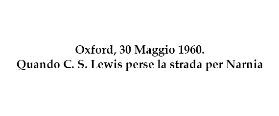 Oxford, 30 Maggio 1960. Quando C. S. Lewis perse la strada per Narnia